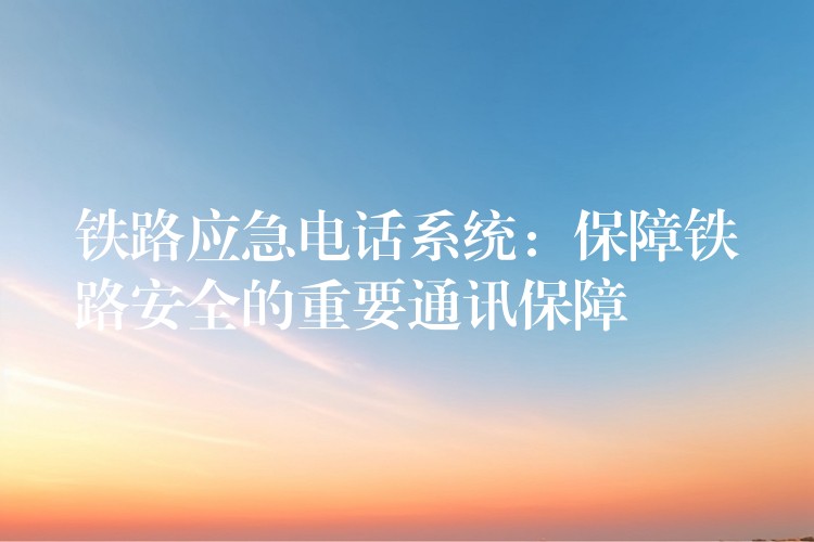  鐵路應急電話系統(tǒng)：保障鐵路安全的重要通訊保障