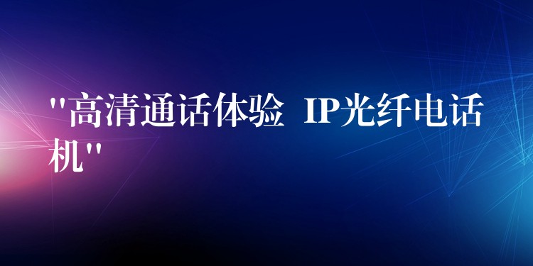  “高清通話體驗  IP光纖電話機”