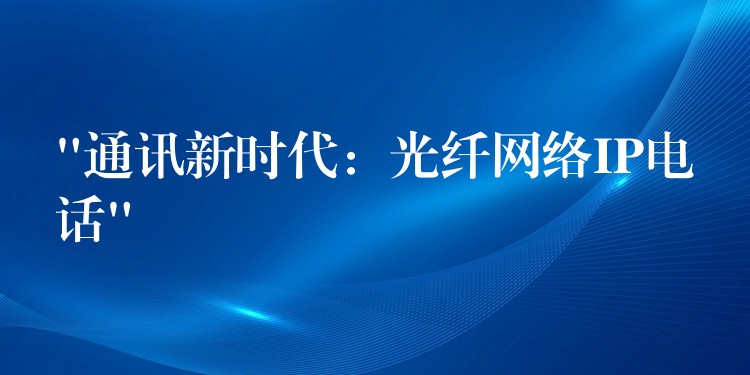 “通訊新時(shí)代:光纖網(wǎng)絡(luò)IP電話” “通訊新時(shí)代:光纖網(wǎng)絡(luò)IP電話”