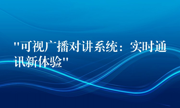 “可視廣播對(duì)講系統(tǒng):實(shí)時(shí)通訊新體驗(yàn)” “可視廣播對(duì)講系統(tǒng):實(shí)時(shí)通訊新體驗(yàn)”