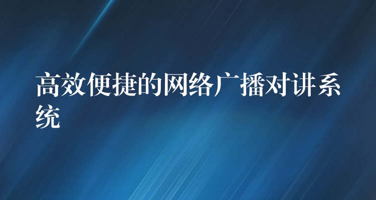  高效便捷的網(wǎng)絡(luò)廣播對(duì)講系統(tǒng)
