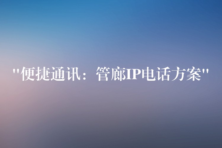 “便捷通訊:管廊IP電話方案” “便捷通訊:管廊IP電話方案”