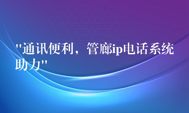  “通訊便利，管廊ip電話系統(tǒng)助力”