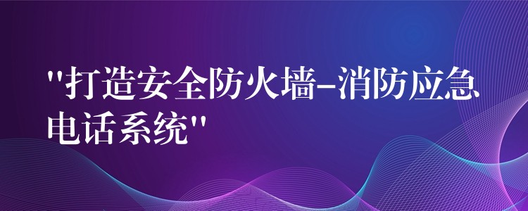 “打造安全防火墻-消防應(yīng)急電話系統(tǒng)” “打造安全防火墻-消防應(yīng)急電話系統(tǒng)”
