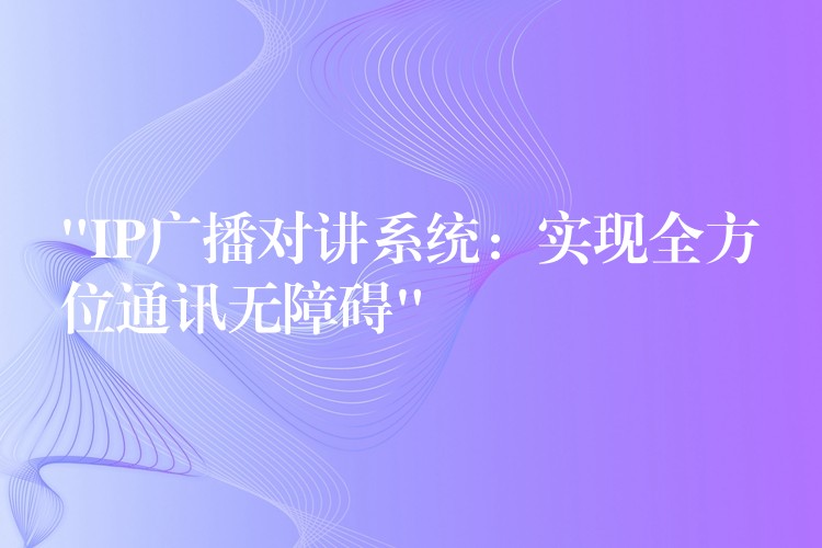  “IP廣播對(duì)講系統(tǒng)：實(shí)現(xiàn)全方位通訊無(wú)障礙”