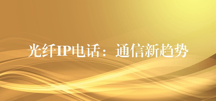 光纖IP電話:通信新趨勢(shì) 光纖IP電話:通信新趨勢(shì)