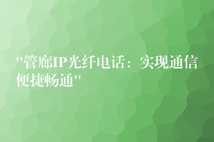 “管廊IP光纖電話：實現(xiàn)通信便捷暢通”