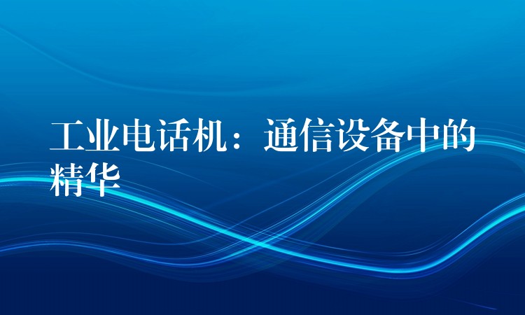 工業(yè)電話機:通信設(shè)備中的精華 工業(yè)電話機:通信設(shè)備中的精華