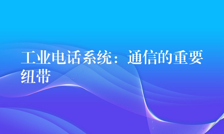 工業(yè)電話系統(tǒng)：通信的重要紐帶
