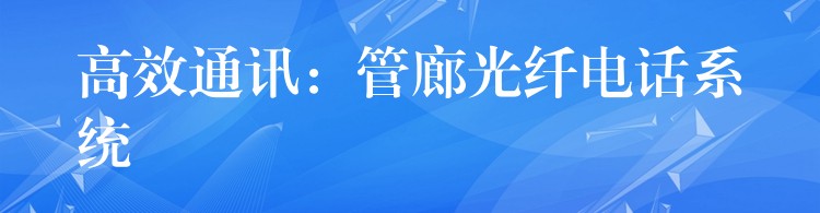 高效通訊:管廊光纖電話系統(tǒng) 高效通訊:管廊光纖電話系統(tǒng)