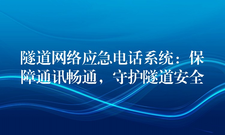  隧道網(wǎng)絡(luò)應(yīng)急電話系統(tǒng)：保障通訊暢通，守護(hù)隧道安全