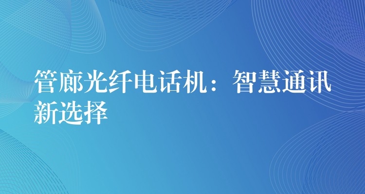 管廊光纖電話機(jī):智慧通訊新選擇 管廊光纖電話機(jī):智慧通訊新選擇