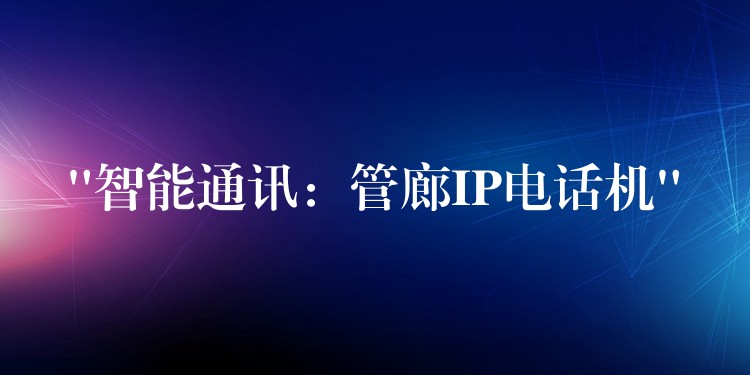 “智能通訊:管廊IP電話機(jī)” “智能通訊:管廊IP電話機(jī)”