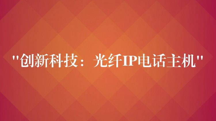 “創(chuàng)新科技:光纖IP電話主機(jī)” “創(chuàng)新科技:光纖IP電話主機(jī)”