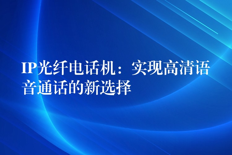 IP光纖電話機(jī):實(shí)現(xiàn)高清語音通話的新選擇 IP光纖電話機(jī):實(shí)現(xiàn)高清語音通話的新選擇