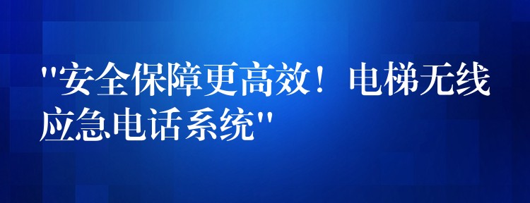 “安全保障更高效！電梯無(wú)線應(yīng)急電話系統(tǒng)”