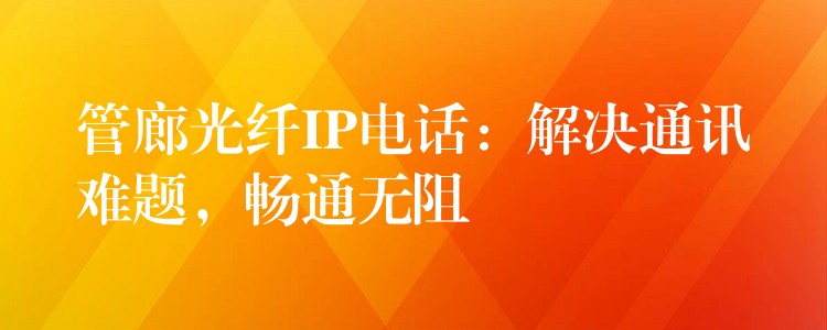 管廊光纖IP電話：解決通訊難題，暢通無阻
