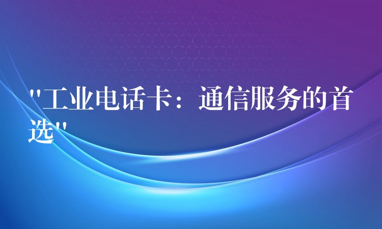 “工業(yè)電話卡:通信服務(wù)的首選” “工業(yè)電話卡:通信服務(wù)的首選”