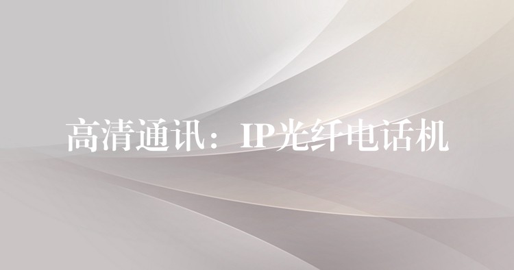  高清通訊：IP光纖電話機(jī)