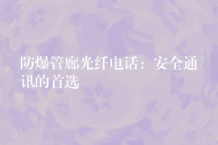  防爆管廊光纖電話：安全通訊的首選