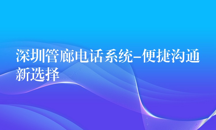 深圳管廊電話系統(tǒng)-便捷溝通新選擇 深圳管廊電話系統(tǒng)-便捷溝通新選擇
