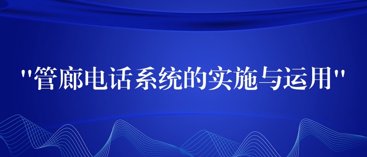  “管廊電話系統(tǒng)的實(shí)施與運(yùn)用”