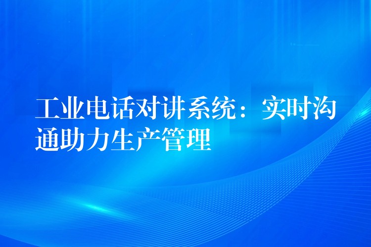 工業(yè)電話對(duì)講系統(tǒng):實(shí)時(shí)溝通助力生產(chǎn)管理 工業(yè)電話對(duì)講系統(tǒng):實(shí)時(shí)溝通助力生產(chǎn)管理