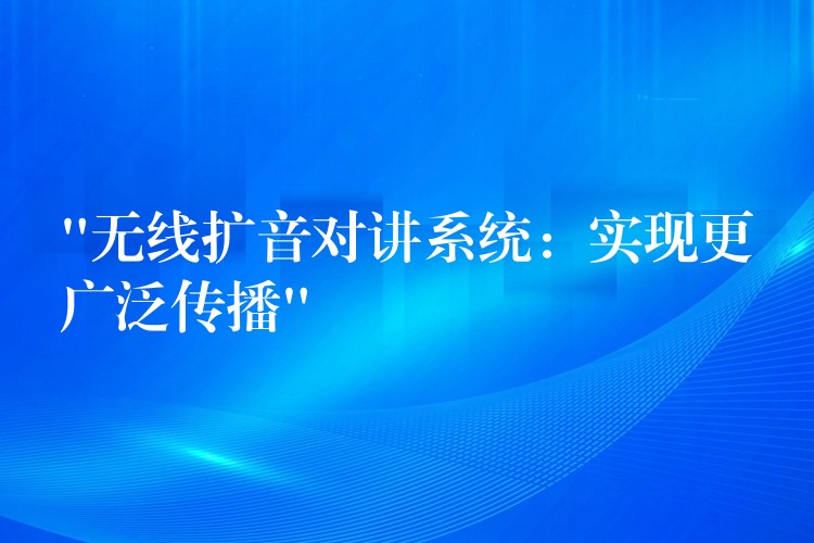 “無線擴(kuò)音對講系統(tǒng):實(shí)現(xiàn)更廣泛傳播” “無線擴(kuò)音對講系統(tǒng):實(shí)現(xiàn)更廣泛傳播”
