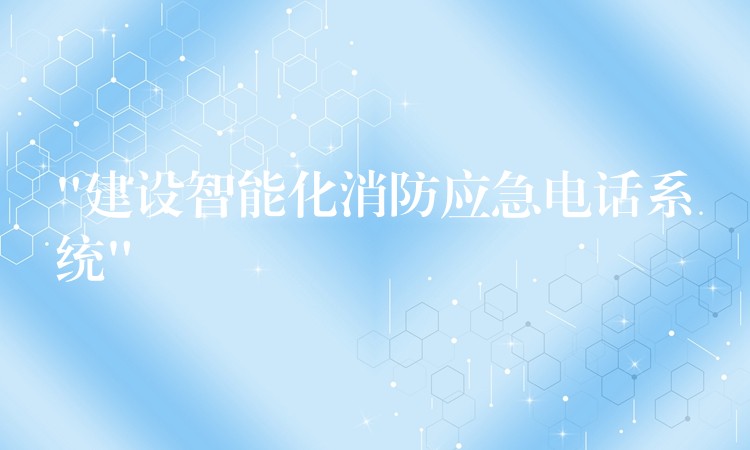 “建設智能化消防應急電話系統(tǒng)” “建設智能化消防應急電話系統(tǒng)”
