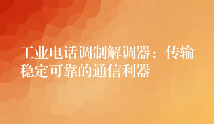 工業(yè)電話調(diào)制解調(diào)器:傳輸穩(wěn)定可靠的通信利器 工業(yè)電話調(diào)制解調(diào)器:傳輸穩(wěn)定可靠的通信利器