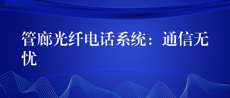 管廊光纖電話系統(tǒng):通信無(wú)憂(yōu) 管廊光纖電話系統(tǒng):通信無(wú)憂(yōu)
