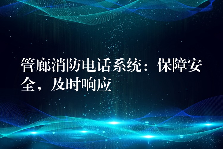  管廊消防電話系統(tǒng)：保障安全，及時(shí)響應(yīng)