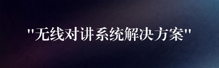 “無(wú)線對(duì)講系統(tǒng)解決方案” “無(wú)線對(duì)講系統(tǒng)解決方案”