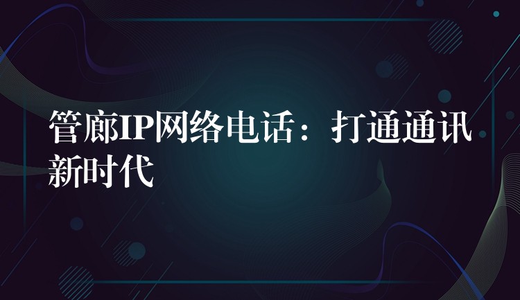 管廊IP網(wǎng)絡(luò)電話:打通通訊新時代 管廊IP網(wǎng)絡(luò)電話:打通通訊新時代
