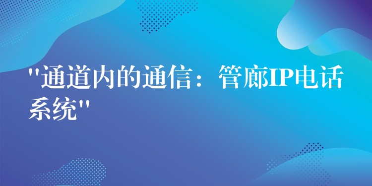“通道內(nèi)的通信:管廊IP電話系統(tǒng)” “通道內(nèi)的通信:管廊IP電話系統(tǒng)”