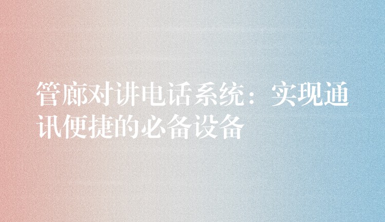 管廊對(duì)講電話系統(tǒng):實(shí)現(xiàn)通訊便捷的必備設(shè)備 管廊對(duì)講電話系統(tǒng):實(shí)現(xiàn)通訊便捷的必備設(shè)備