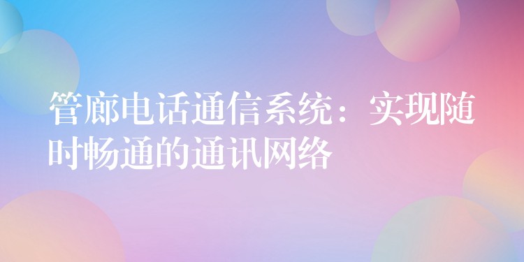  管廊電話通信系統(tǒng)：實現(xiàn)隨時暢通的通訊網絡