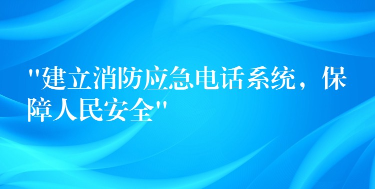 “建立消防應(yīng)急電話系統(tǒng)，保障人民安全”