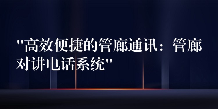 “高效便捷的管廊通訊:管廊對講電話系統(tǒng)” “高效便捷的管廊通訊:管廊對講電話系統(tǒng)”