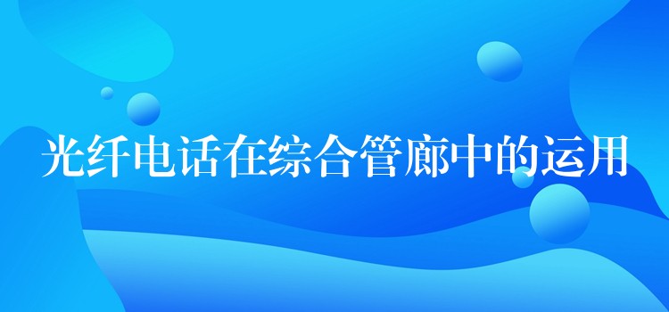 光纖電話在綜合管廊中的運(yùn)用 光纖電話在綜合管廊中的運(yùn)用