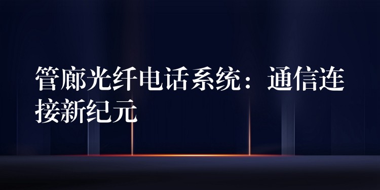 管廊光纖電話系統(tǒng):通信連接新紀(jì)元 管廊光纖電話系統(tǒng):通信連接新紀(jì)元