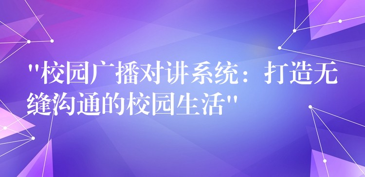 “校園廣播對(duì)講系統(tǒng)：打造無(wú)縫溝通的校園生活”