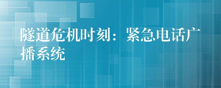 隧道危機(jī)時刻：緊急電話廣播系統(tǒng)