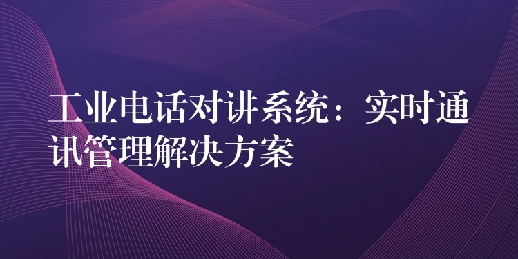  工業(yè)電話對(duì)講系統(tǒng)：實(shí)時(shí)通訊管理解決方案