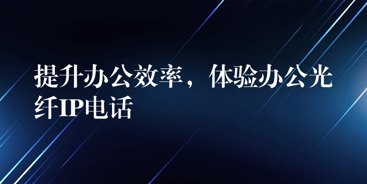 提升辦公效率，體驗(yàn)辦公光纖IP電話