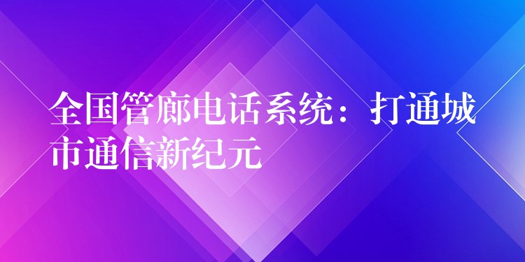 全國管廊電話系統(tǒng):打通城市通信新紀(jì)元 全國管廊電話系統(tǒng):打通城市通信新紀(jì)元