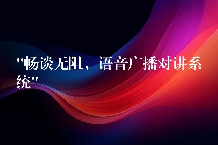  “暢談無阻，語音廣播對講系統(tǒng)”