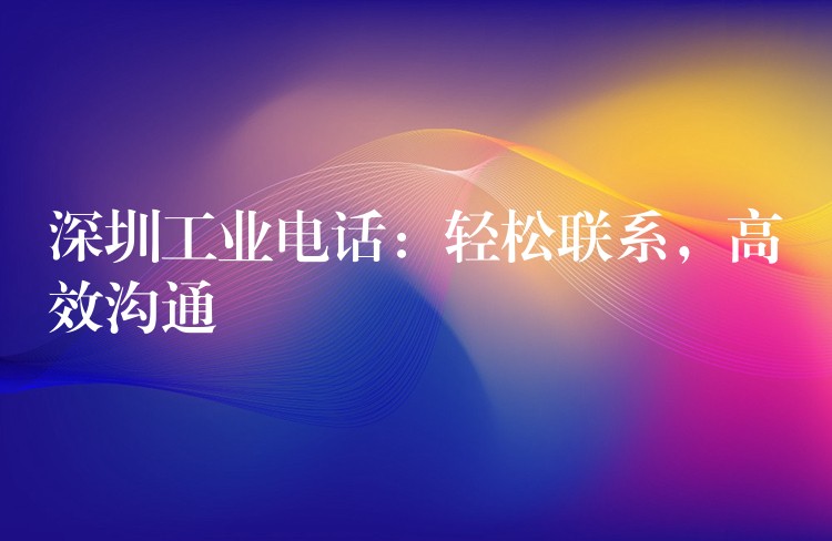 深圳工業(yè)電話：輕松聯(lián)系，高效溝通