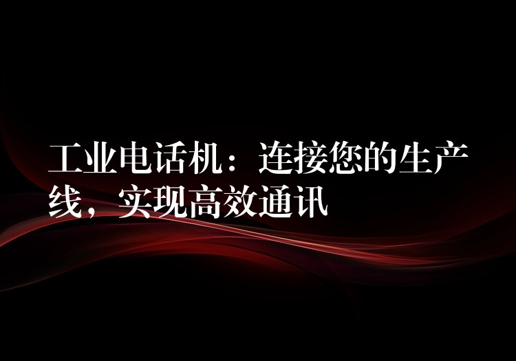  工業(yè)電話機：連接您的生產線，實現(xiàn)高效通訊