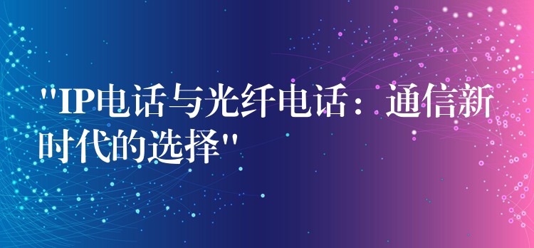 “IP電話與光纖電話:通信新時(shí)代的選擇” “IP電話與光纖電話:通信新時(shí)代的選擇”